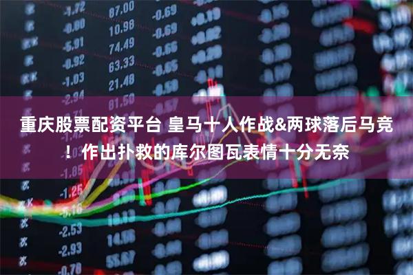 重庆股票配资平台 皇马十人作战&两球落后马竞！作出扑救的库尔图瓦表情十分无奈