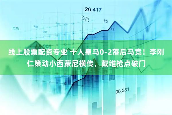 线上股票配资专业 十人皇马0-2落后马竞！李刚仁策动小西蒙尼横传，戴维抢点破门